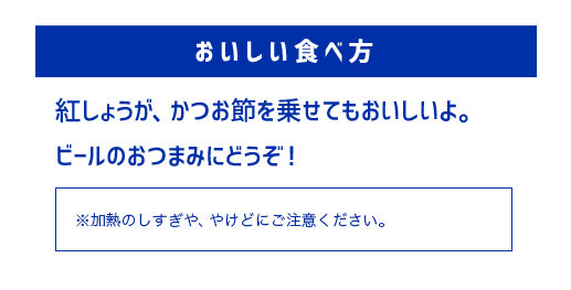 紅しょうが、かつお節を乗せてもおいしいよ。ビールのおつまみにどうぞ！ ※加熱のしすぎや、やけどにご注意ください。