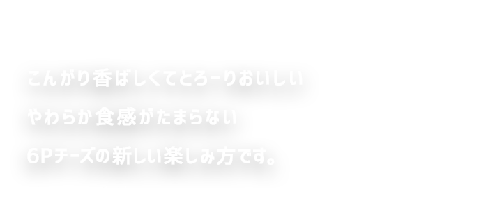 焼きロッピーとは？こんがり香ばしくてとろ〜りおいしいやわらか食感がたまらない6Pチーズの新しい楽しみ方です。 ※画像はイメージです。