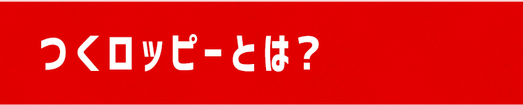 つくロッピーとは？